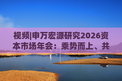 视频|申万宏源研究2026资本市场年会：乘势而上、共赢未来