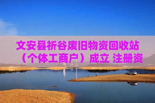 文安县祈谷废旧物资回收站（个体工商户）成立 注册资本30万人民币