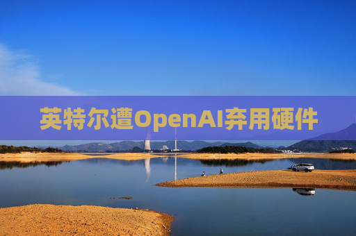 英特尔遭OpenAI弃用硬件