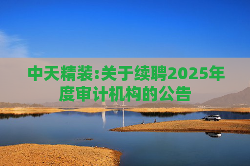中天精装:关于续聘2025年度审计机构的公告