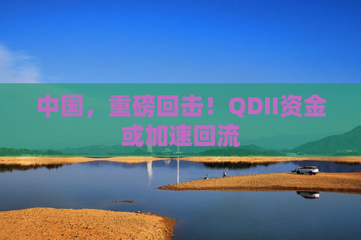 中国，重磅回击！QDII资金或加速回流