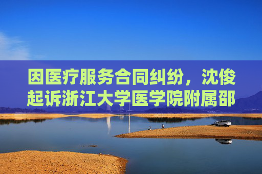 因医疗服务合同纠纷，沈俊起诉浙江大学医学院附属邵逸夫医院等