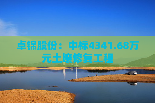卓锦股份：中标4341.68万元土壤修复工程