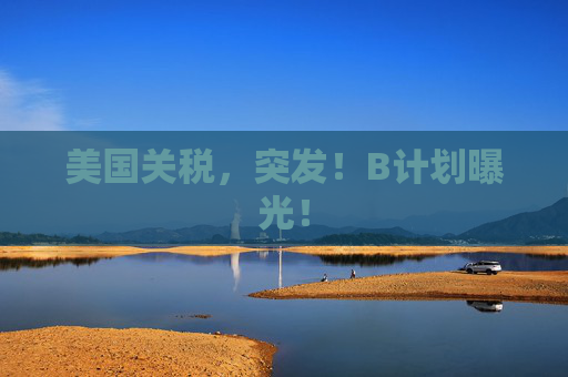 美国关税，突发！B计划曝光！