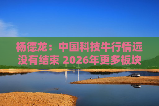 杨德龙:中国科技牛行情远没有结束 2026年更多板块有望涨起来 第1张 杨德龙:中国科技牛行情远没有结束 2026年更多板块有望涨起来 第1张