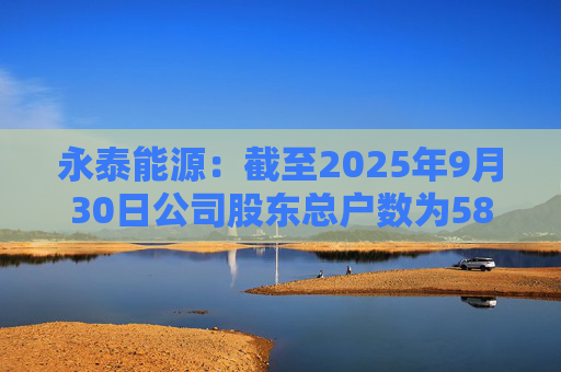 永泰能源：截至2025年9月30日公司股东总户数为58.87万户