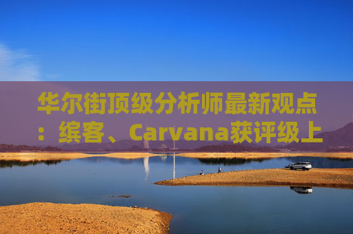 华尔街顶级分析师最新观点：缤客、Carvana获评级上调