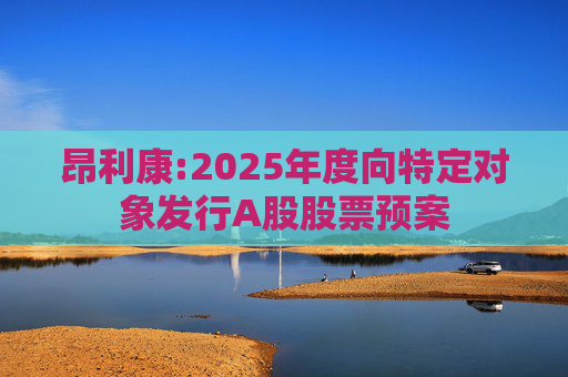 昂利康:2025年度向特定对象发行A股股票预案