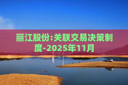 丽江股份:关联交易决策制度-2025年11月