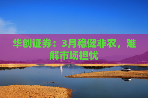 华创证券：3月稳健非农，难解市场担忧  第1张
