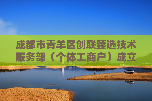 成都市青羊区创联臻选技术服务部（个体工商户）成立 注册资本1万人民币