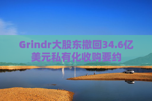 Grindr大股东撤回34.6亿美元私有化收购要约