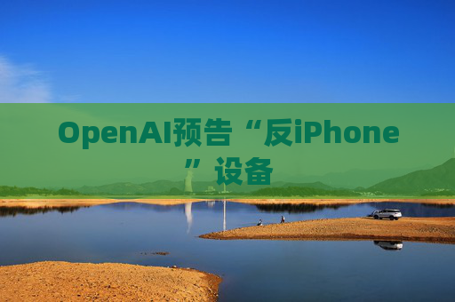 OpenAI预告“反iPhone”设备