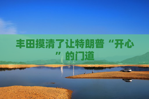 丰田摸清了让特朗普“开心”的门道