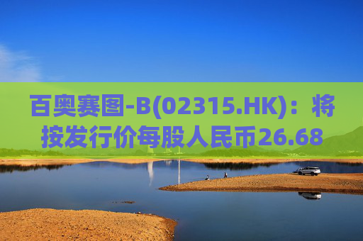 百奥赛图-B(02315.HK):将按发行价每股人民币26.68元发行4750万股新A股