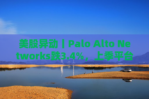 美股异动丨Palo Alto Networks跌3.4%，上季平台化进度放缓且低于预期