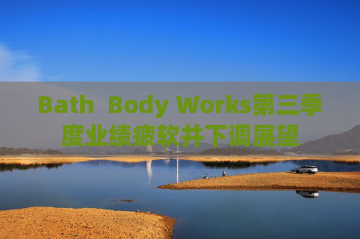 Bath  Body Works第三季度业绩疲软并下调展望