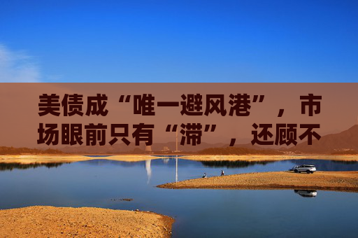 美债成“唯一避风港”，市场眼前只有“滞”，还顾不上“胀”