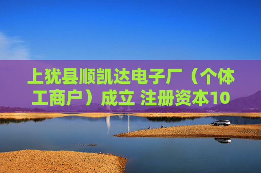 上犹县顺凯达电子厂（个体工商户）成立 注册资本10万人民币