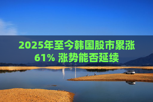 2025年至今韩国股市累涨61% 涨势能否延续