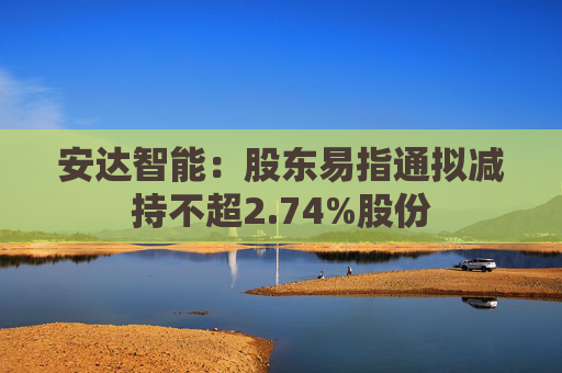 安达智能：股东易指通拟减持不超2.74%股份