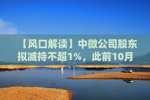 【风口解读】中微公司股东拟减持不超1%，此前10月亦披露减持公告  第1张