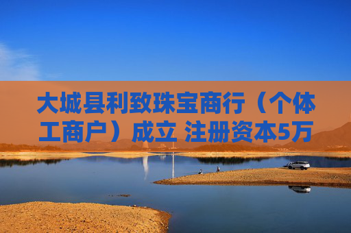 大城县利致珠宝商行（个体工商户）成立 注册资本5万人民币