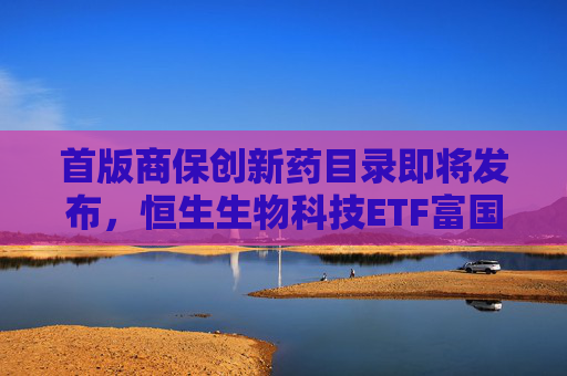 首版商保创新药目录即将发布，恒生生物科技ETF富国今日重磅首发