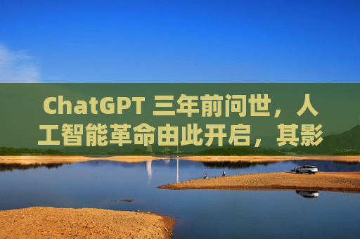 ChatGPT 三年前问世，人工智能革命由此开启，其影响远不止于此