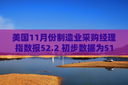 美国11月份制造业采购经理指数报52.2 初步数据为51.9