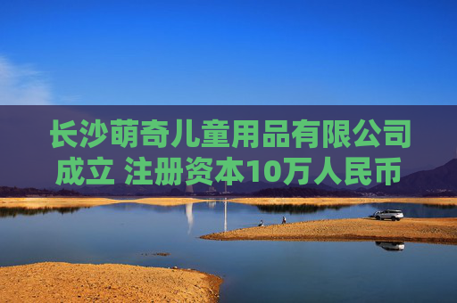 长沙萌奇儿童用品有限公司成立 注册资本10万人民币  第1张