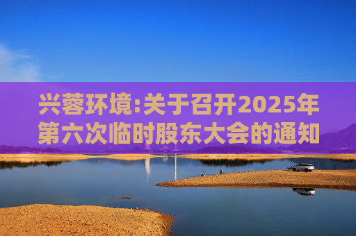 兴蓉环境:关于召开2025年第六次临时股东大会的通知