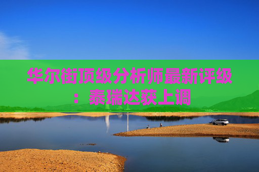 华尔街顶级分析师最新评级：泰瑞达获上调