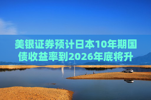 美银证券预计日本10年期国债收益率到2026年底将升至2%