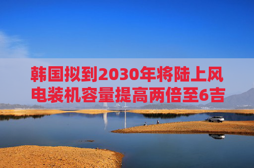 韩国拟到2030年将陆上风电装机容量提高两倍至6吉瓦
