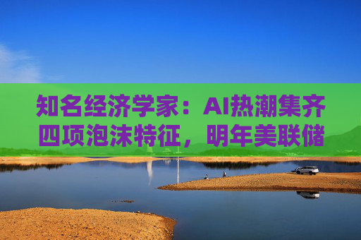 知名经济学家：AI热潮集齐四项泡沫特征，明年美联储有戳破泡沫的可能