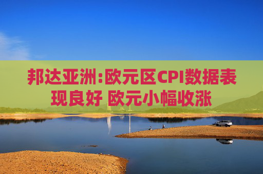 邦达亚洲:欧元区CPI数据表现良好 欧元小幅收涨
