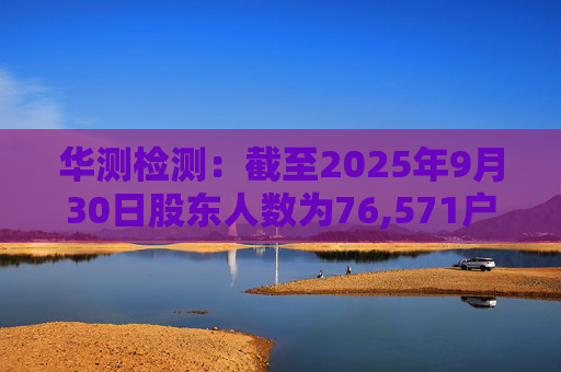 华测检测：截至2025年9月30日股东人数为76,571户