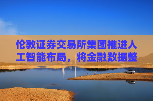 伦敦证券交易所集团推进人工智能布局，将金融数据整合至ChatGPT