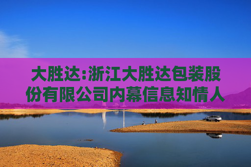 大胜达:浙江大胜达包装股份有限公司内幕信息知情人登记管理制度