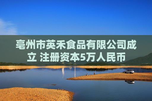 亳州市英禾食品有限公司成立 注册资本5万人民币