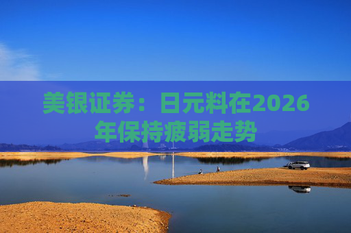 美银证券:日元料在2026年保持疲弱走势