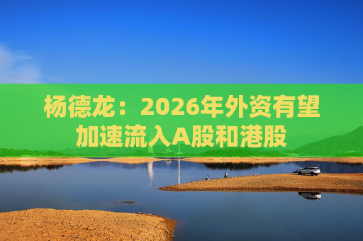 杨德龙：2026年外资有望加速流入A股和港股