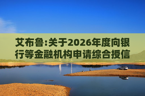艾布鲁:关于2026年度向银行等金融机构申请综合授信额度及担保暨关联交易的公告
