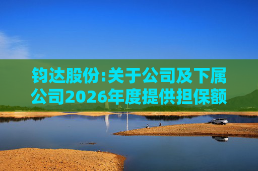 钧达股份:关于公司及下属公司2026年度提供担保额度预计的公告