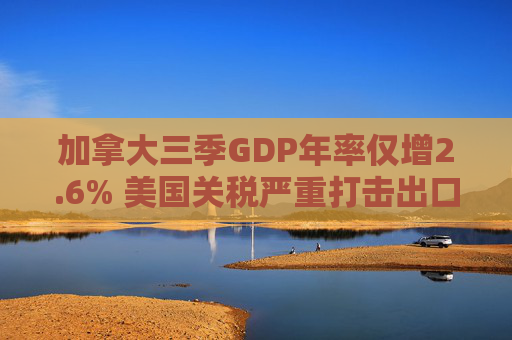 加拿大三季GDP年率仅增2.6% 美国关税严重打击出口 企业和消费者信心受挫  第1张