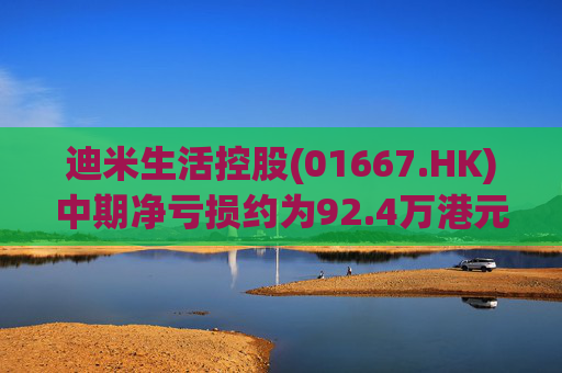 迪米生活控股(01667.HK)中期净亏损约为92.4万港元 同比收窄约97.3%