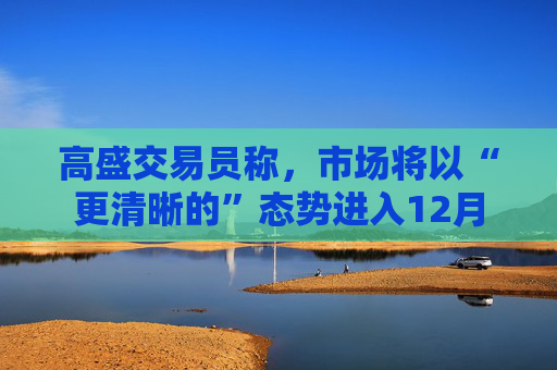 高盛交易员称,市场将以“更清晰的”态势进入12月