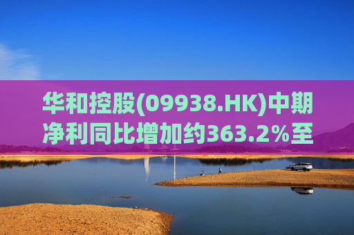 华和控股(09938.HK)中期净利同比增加约363.2%至568.4万港元