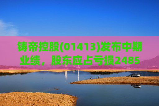 铸帝控股(01413)发布中期业绩,股东应占亏损2485.4万港元,同比扩大414.8% 第1张 铸帝控股(01413)发布中期业绩,股东应占亏损2485.4万港元,同比扩大414.8% 第1张